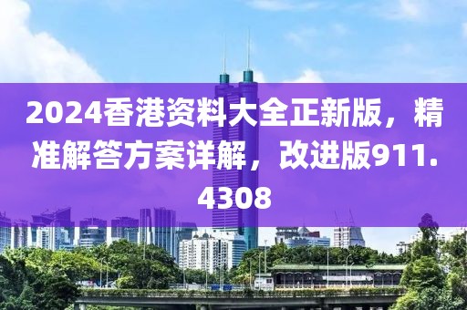 2024香港资料大全正新版，精准解答方案详解，改进版911.4308