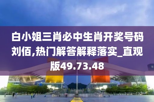白小姐三肖必中生肖开奖号码刘佰,热门解答解释落实_直观版49.73.48