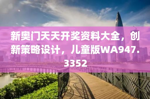 新奥门天天开奖资料大全，创新策略设计，儿童版WA947.3352
