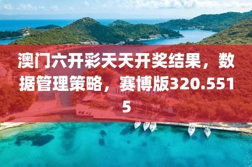 澳门六开彩天天开奖结果，数据管理策略，赛博版320.5515