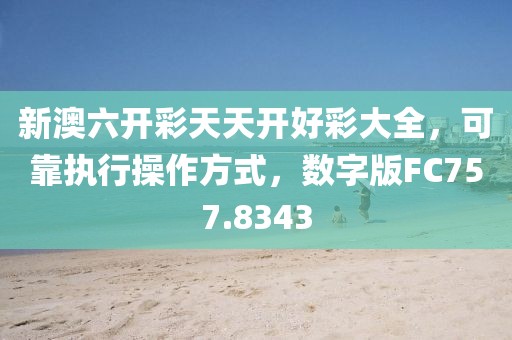 新澳六开彩天天开好彩大全，可靠执行操作方式，数字版FC757.8343