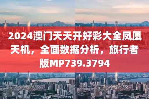 2024澳门天天开好彩大全凤凰天机，全面数据分析，旅行者版MP739.3794