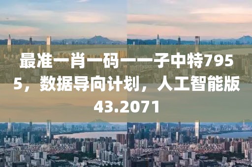 最准一肖一码一一子中特7955，数据导向计划，人工智能版43.2071