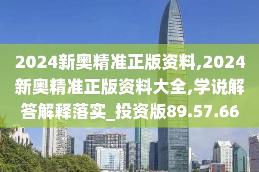 2024新奥精准正版资料,2024新奥精准正版资料大全,学说解答解释落实_投资版89.57.66