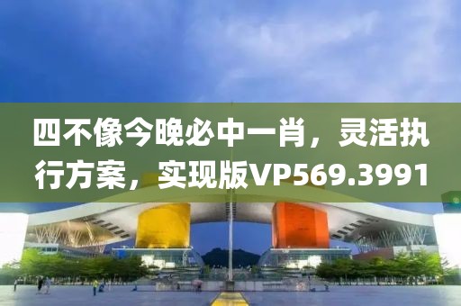 四不像今晚必中一肖，灵活执行方案，实现版VP569.3991