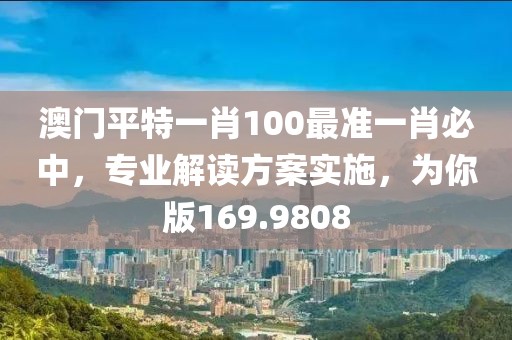 澳门平特一肖100最准一肖必中，专业解读方案实施，为你版169.9808