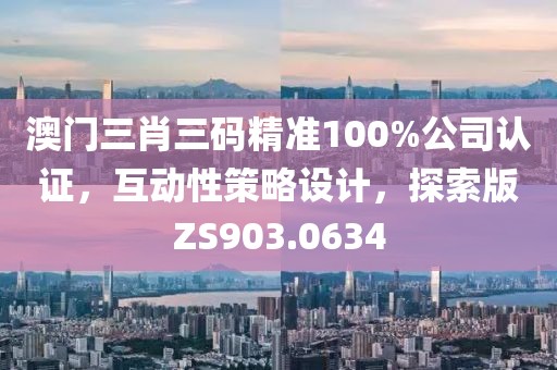 澳门三肖三码精准100%公司认证，互动性策略设计，探索版ZS903.0634