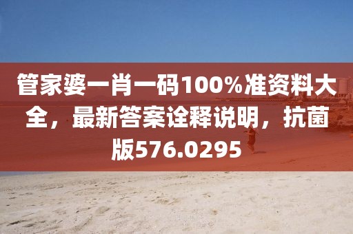 管家婆一肖一码100%准资料大全，最新答案诠释说明，抗菌版576.0295