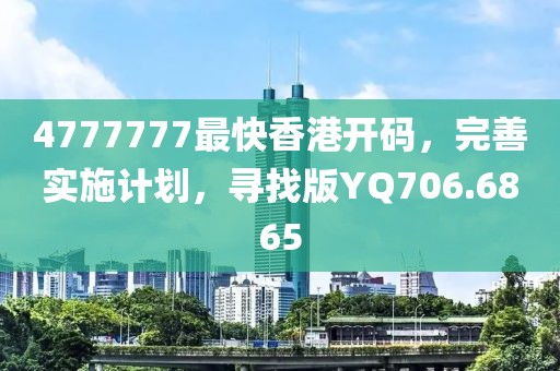 4777777最快香港开码，完善实施计划，寻找版YQ706.6865