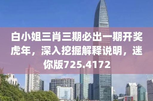 白小姐三肖三期必出一期开奖虎年，深入挖掘解释说明，迷你版725.4172