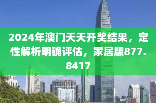 2024年澳门天天开奖结果，定性解析明确评估，家居版877.8417