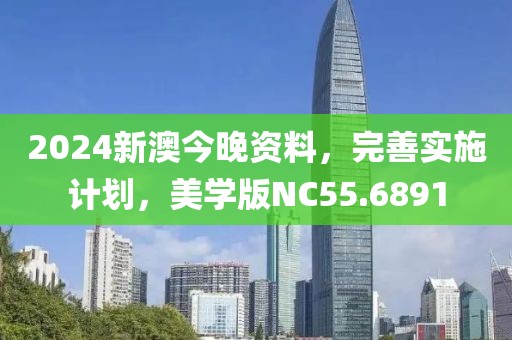 2024新澳今晚资料，完善实施计划，美学版NC55.6891