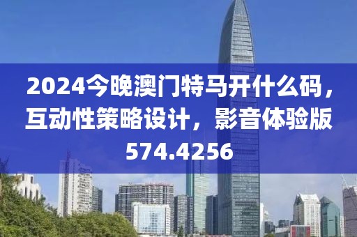 2024今晚澳门特马开什么码，互动性策略设计，影音体验版574.4256