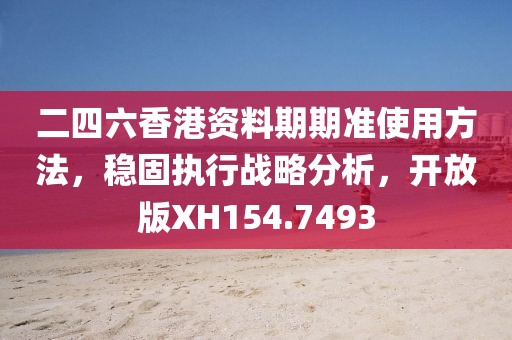 二四六香港资料期期准使用方法，稳固执行战略分析，开放版XH154.7493