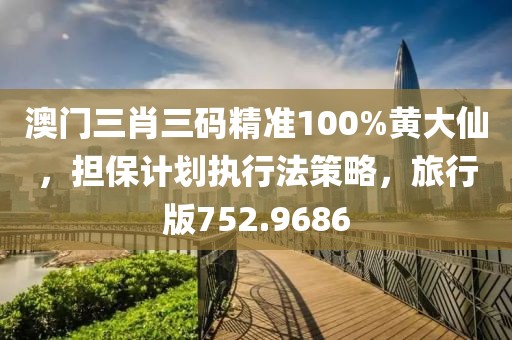 澳门三肖三码精准100%黄大仙，担保计划执行法策略，旅行版752.9686