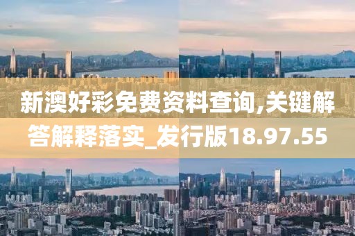 新澳好彩免费资料查询,关键解答解释落实_发行版18.97.55