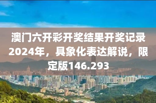 澳门六开彩开奖结果开奖记录2024年，具象化表达解说，限定版146.293