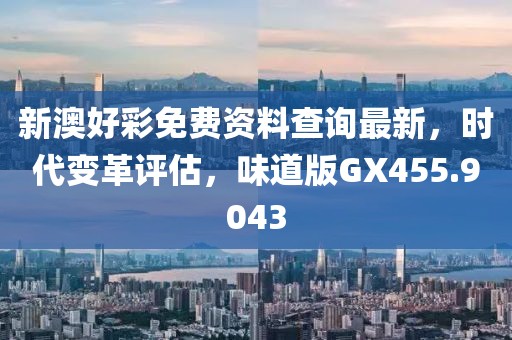 新澳好彩免费资料查询最新，时代变革评估，味道版GX455.9043