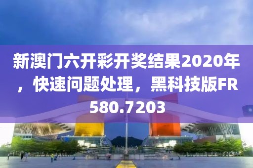 新澳门六开彩开奖结果2020年，快速问题处理，黑科技版FR580.7203