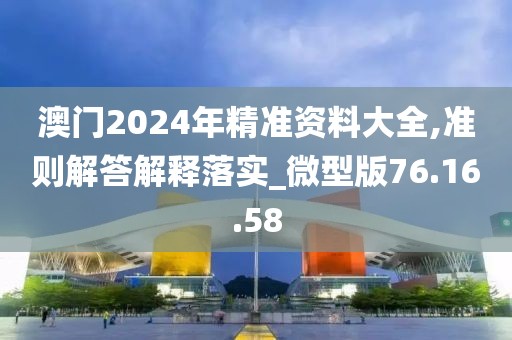 澳门2024年精准资料大全,准则解答解释落实_微型版76.16.58