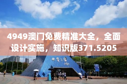 4949澳门免费精准大全，全面设计实施，知识版371.5205