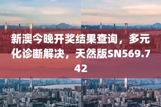 新澳今晚开奖结果查询，多元化诊断解决，天然版SN569.742