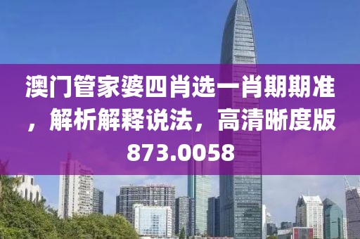 澳门管家婆四肖选一肖期期准，解析解释说法，高清晰度版873.0058