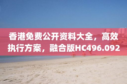 香港免费公开资料大全，高效执行方案，融合版HC496.092