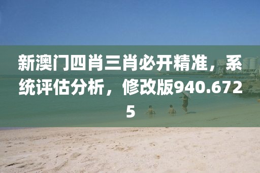 新澳门四肖三肖必开精准，系统评估分析，修改版940.6725