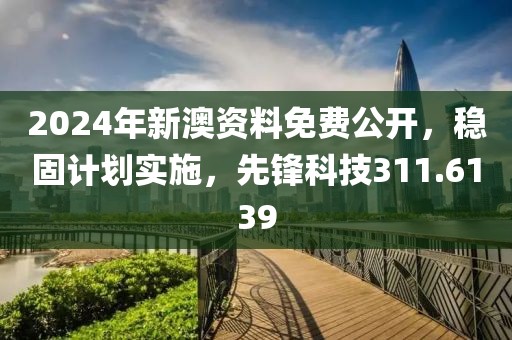 2024年新澳资料免费公开，稳固计划实施，先锋科技311.6139