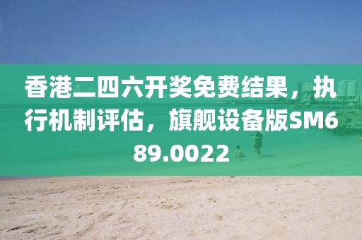 香港二四六开奖免费结果，执行机制评估，旗舰设备版SM689.0022
