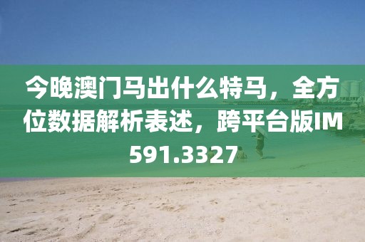今晚澳门马出什么特马，全方位数据解析表述，跨平台版IM591.3327