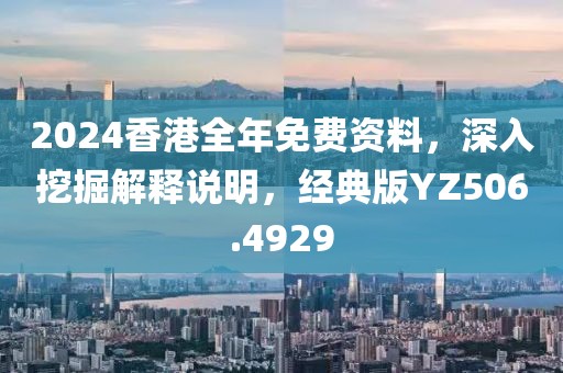 2024香港全年免费资料，深入挖掘解释说明，经典版YZ506.4929