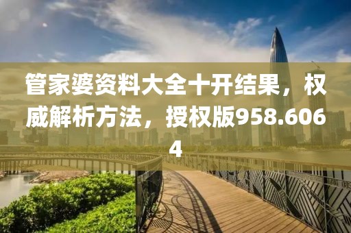 管家婆资料大全十开结果，权威解析方法，授权版958.6064