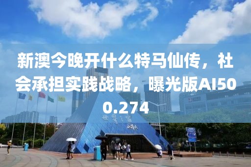 新澳今晚开什么特马仙传，社会承担实践战略，曝光版AI500.274