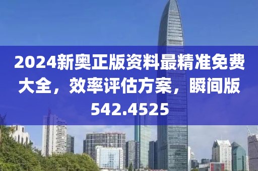 2024新奥正版资料最精准免费大全，效率评估方案，瞬间版542.4525