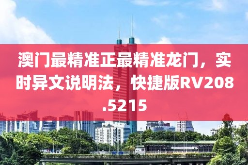 澳门最精准正最精准龙门，实时异文说明法，快捷版RV208.5215