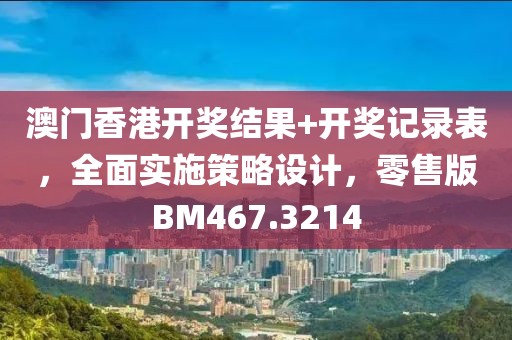 澳门香港开奖结果+开奖记录表，全面实施策略设计，零售版BM467.3214
