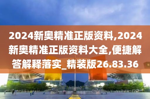 2024新奥精准正版资料,2024新奥精准正版资料大全,便捷解答解释落实_精装版26.83.36