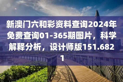 新澳门六和彩资料查询2024年免费查询01-365期图片，科学解释分析，设计师版151.6821