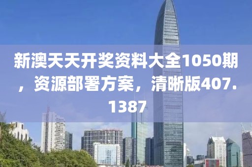 新澳天天开奖资料大全1050期，资源部署方案，清晰版407.1387