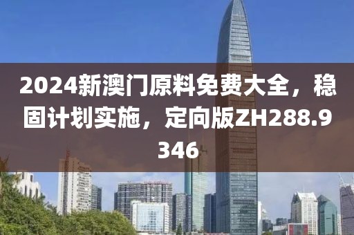2024新澳门原料免费大全，稳固计划实施，定向版ZH288.9346