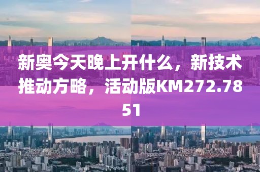 新奥今天晚上开什么，新技术推动方略，活动版KM272.7851
