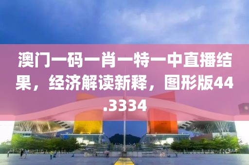 澳门一码一肖一特一中直播结果，经济解读新释，图形版44.3334