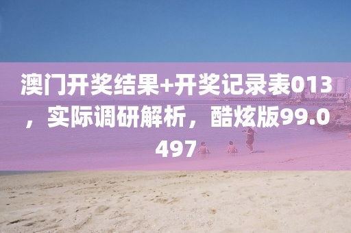 澳门开奖结果+开奖记录表013，实际调研解析，酷炫版99.0497