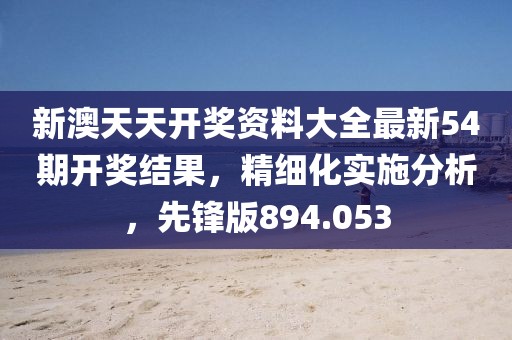 新澳天天开奖资料大全最新54期开奖结果，精细化实施分析，先锋版894.053