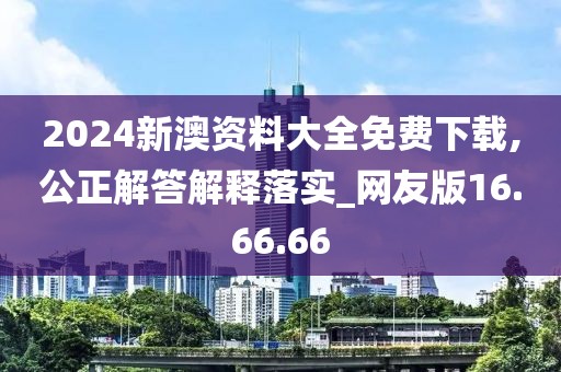 2024新澳资料大全免费下载,公正解答解释落实_网友版16.66.66