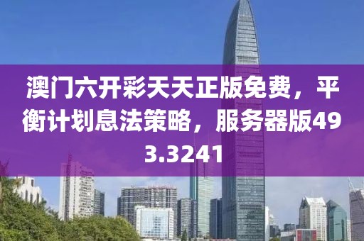 澳门六开彩天天正版免费，平衡计划息法策略，服务器版493.3241