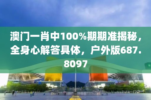 澳门一肖中100%期期准揭秘，全身心解答具体，户外版687.8097