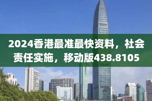 2024香港最准最快资料，社会责任实施，移动版438.8105